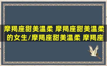 摩羯座甜美温柔 摩羯座甜美温柔的女生/摩羯座甜美温柔 摩羯座甜美温柔的女生-我的网站